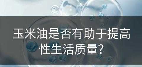 玉米油是否有助于提高性生活质量？